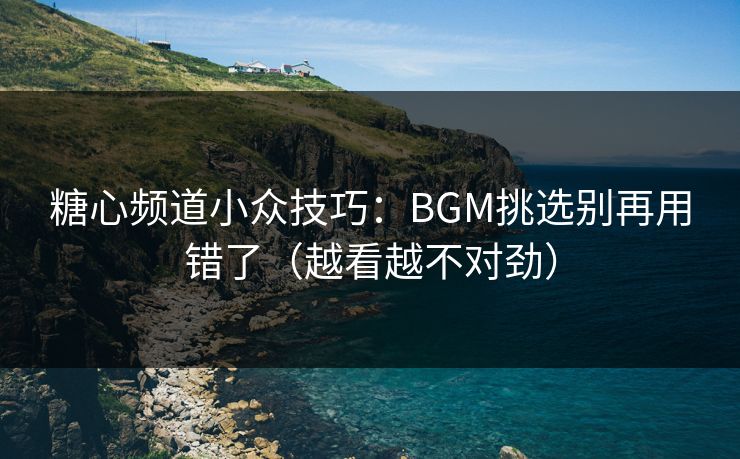 糖心频道小众技巧：BGM挑选别再用错了（越看越不对劲）