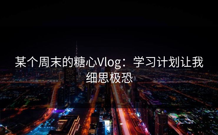 某个周末的糖心Vlog：学习计划让我细思极恐