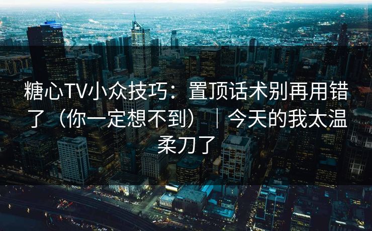 糖心TV小众技巧：置顶话术别再用错了（你一定想不到）｜今天的我太温柔刀了