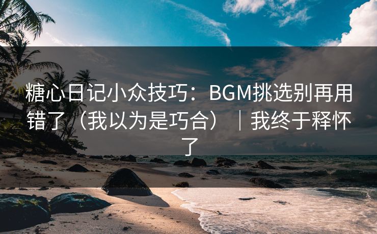 糖心日记小众技巧：BGM挑选别再用错了（我以为是巧合）｜我终于释怀了