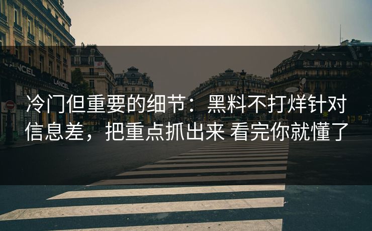 冷门但重要的细节：黑料不打烊针对信息差，把重点抓出来 看完你就懂了
