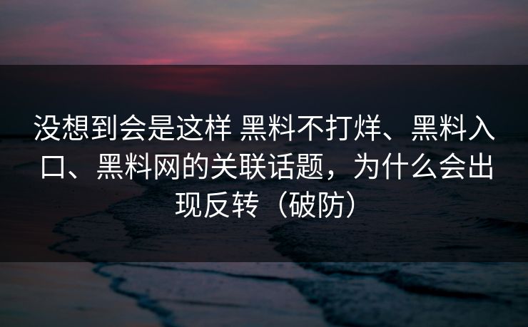没想到会是这样 黑料不打烊、黑料入口、黑料网的关联话题，为什么会出现反转（破防）