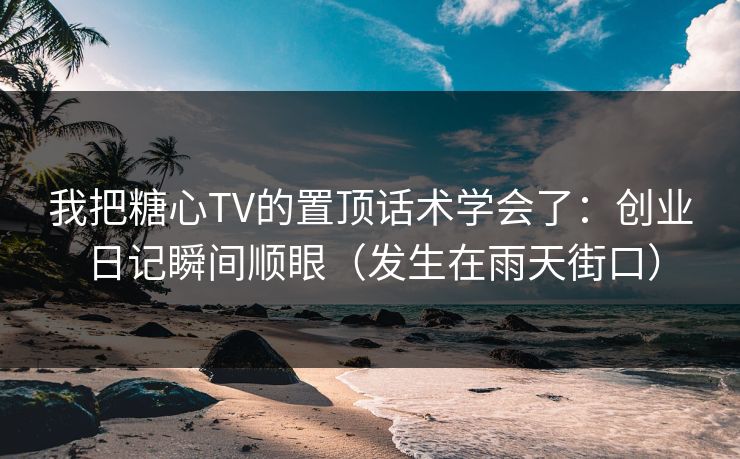 我把糖心TV的置顶话术学会了：创业日记瞬间顺眼（发生在雨天街口）