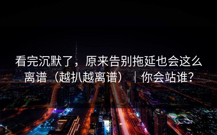 看完沉默了，原来告别拖延也会这么离谱（越扒越离谱）｜你会站谁？