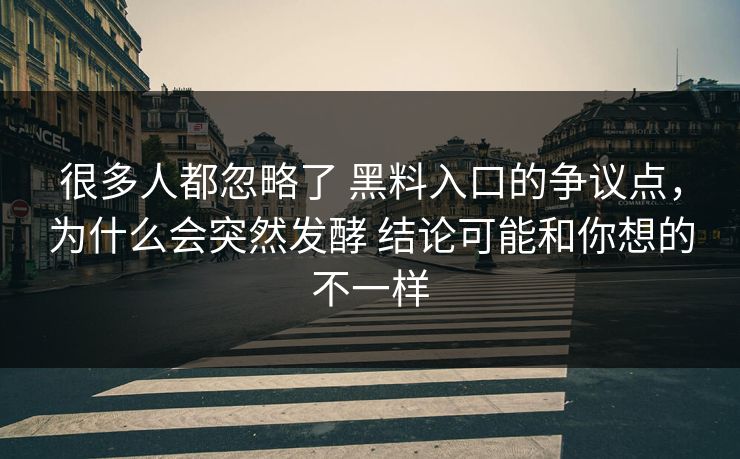 很多人都忽略了 黑料入口的争议点，为什么会突然发酵 结论可能和你想的不一样