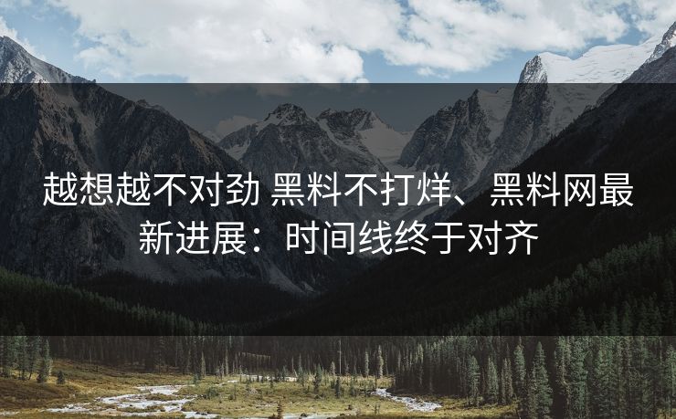 越想越不对劲 黑料不打烊、黑料网最新进展：时间线终于对齐