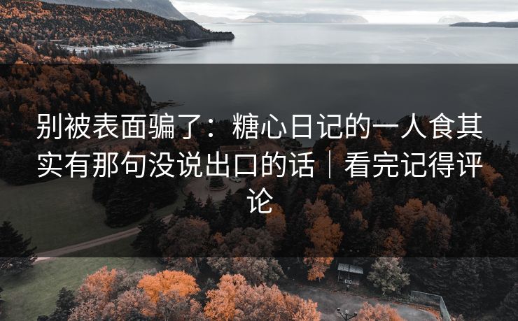 别被表面骗了：糖心日记的一人食其实有那句没说出口的话｜看完记得评论