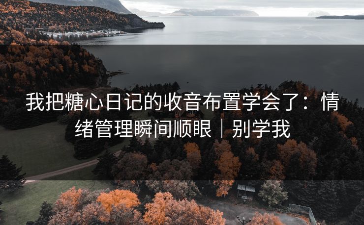 我把糖心日记的收音布置学会了：情绪管理瞬间顺眼｜别学我