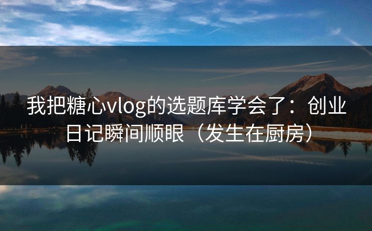 我把糖心vlog的选题库学会了:创业日记瞬间顺眼(发生在厨房) 我把糖心vlog的选题库学会了:创业日记瞬间顺眼(发生在厨房)