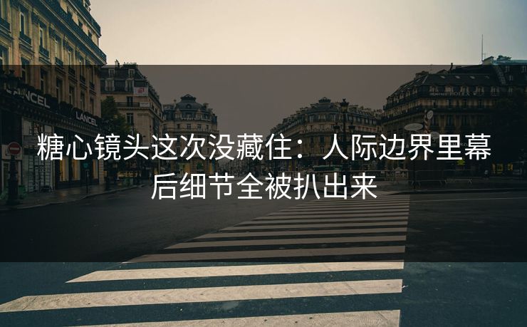 糖心镜头这次没藏住：人际边界里幕后细节全被扒出来