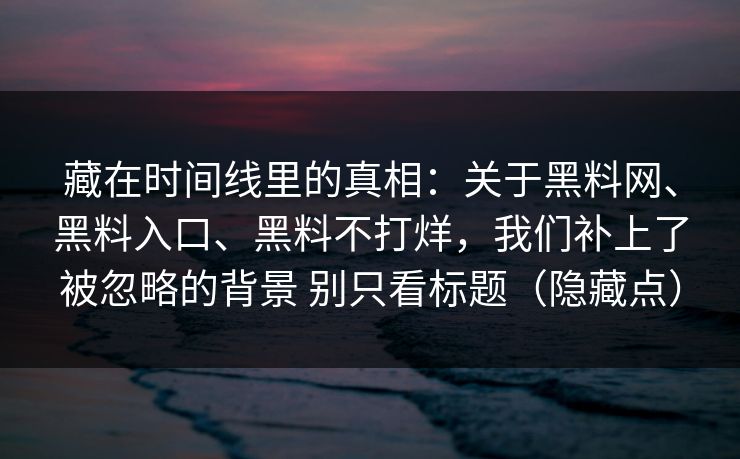 藏在时间线里的真相：关于黑料网、黑料入口、黑料不打烊，我们补上了被忽略的背景 别只看标题（隐藏点）