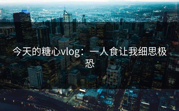 今天的糖心vlog：一人食让我细思极恐