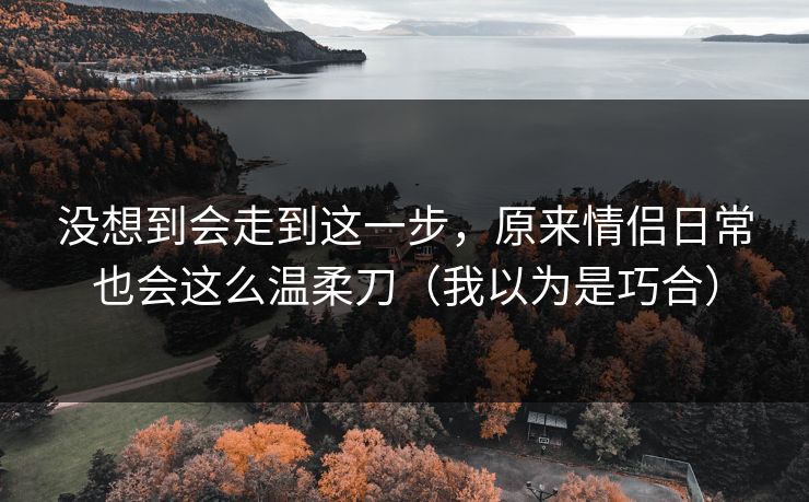 没想到会走到这一步,原来情侣日常也会这么温柔刀(我以为是巧合) 没想到会走到这一步,原来情侣日常也会这么温柔刀(我以为是巧合)