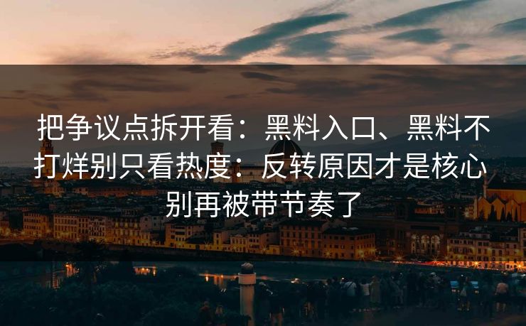 把争议点拆开看：黑料入口、黑料不打烊别只看热度：反转原因才是核心 别再被带节奏了