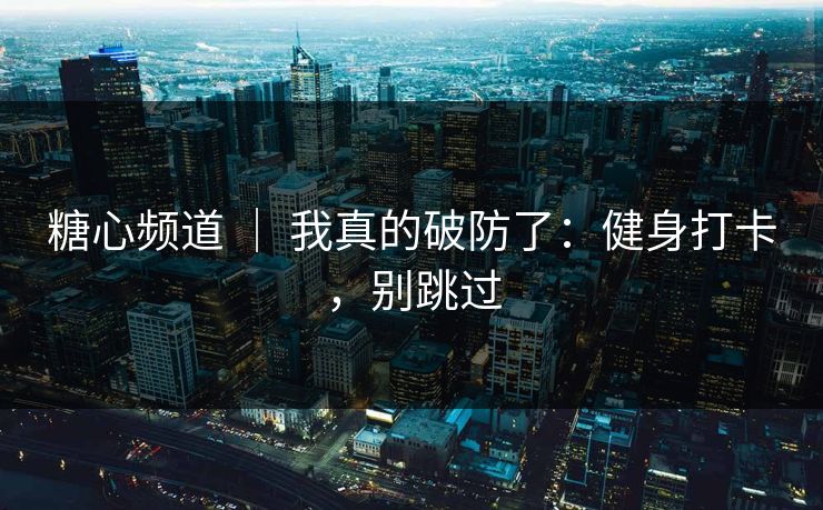 糖心频道 ｜ 我真的破防了：健身打卡，别跳过