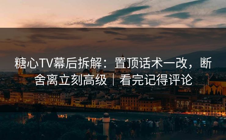 糖心TV幕后拆解：置顶话术一改，断舍离立刻高级｜看完记得评论