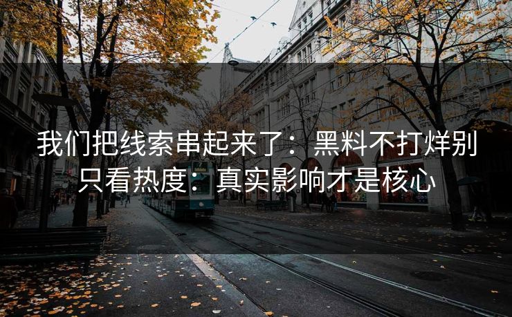 我们把线索串起来了:黑料不打烊别只看热度:真实影响才是核心 我们把线索串起来了:黑料不打烊别只看热度:真实影响才是核心