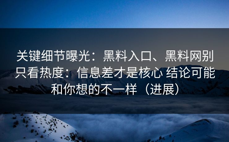 关键细节曝光：黑料入口、黑料网别只看热度：信息差才是核心 结论可能和你想的不一样（进展）