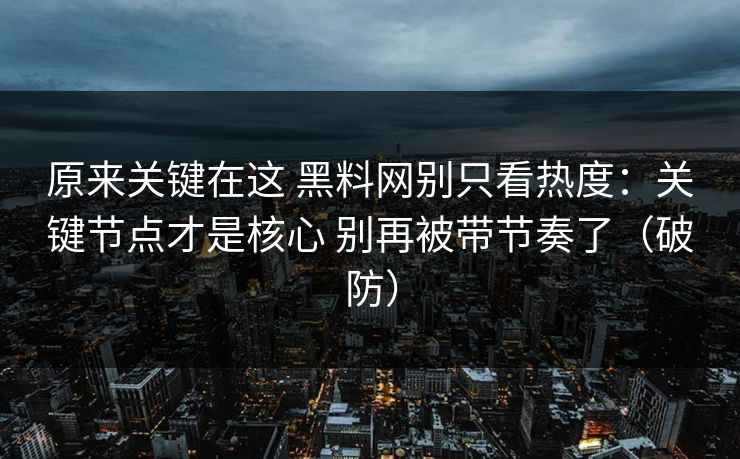 原来关键在这 黑料网别只看热度:关键节点才是核心 别再被带节奏了(破防) 原来关键在这 黑料网别只看热度:关键节点才是核心 别再被带节奏了(破防)