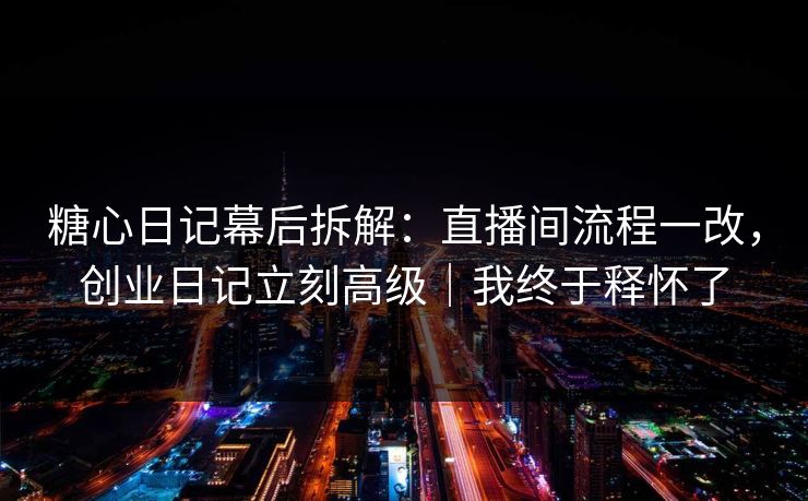糖心日记幕后拆解：直播间流程一改，创业日记立刻高级｜我终于释怀了