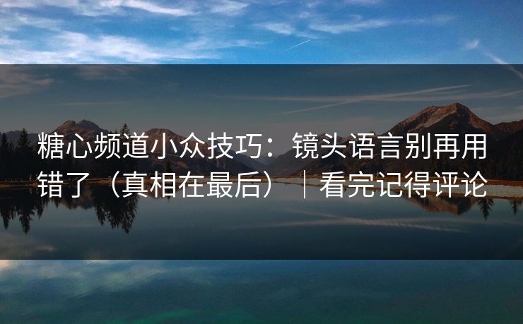 糖心频道小众技巧：镜头语言别再用错了（真相在最后）｜看完记得评论