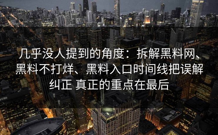 几乎没人提到的角度：拆解黑料网、黑料不打烊、黑料入口时间线把误解纠正 真正的重点在最后
