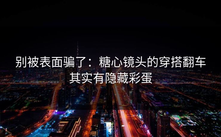 别被表面骗了：糖心镜头的穿搭翻车其实有隐藏彩蛋